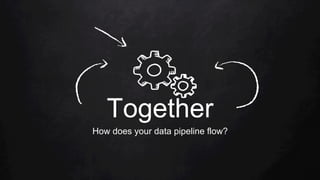Together
How does your data pipeline flow?
 