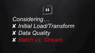 “Considering…
✘  Initial Load/Transform
✘  Data Quality
✘  Batch vs. Stream
 