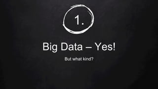 1.
Big Data – Yes!
But what kind?
 