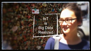 IoT
is
Big Data
Realized
 