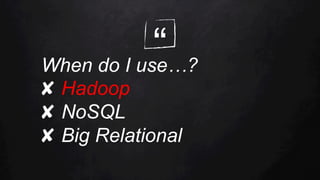 “When do I use…?
✘  Hadoop
✘  NoSQL
✘  Big Relational
 