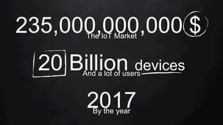 235,000,000,000 $The IoT Market
2017By the year
20 Billion devicesAnd a lot of users
 