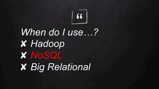 “When do I use…?
✘  Hadoop
✘  NoSQL
✘  Big Relational
 