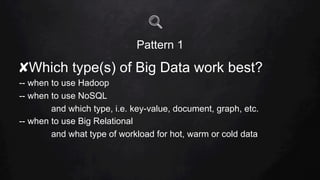 Pattern 1
✘ Which type(s) of Big Data work best?
-- when to use Hadoop
-- when to use NoSQL
and which type, i.e. key-value, document, graph, etc.
-- when to use Big Relational
and what type of workload for hot, warm or cold data
 