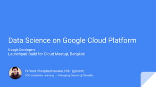 Ta Virot Chiraphadhanakul, PhD (@tvirot)
GDE in Machine Learning | Managing Director @ Skooldio
Data Science on Google Cloud Platform
Google Developers
Launchpad Build for Cloud Meetup, Bangkok
 