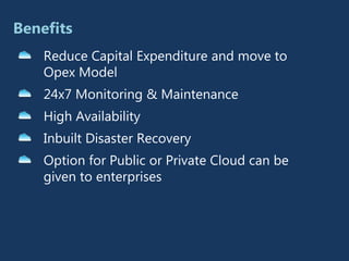 Benefits
    Reduce Capital Expenditure and move to
    Opex Model
    24x7 Monitoring & Maintenance
    High Availability
    Inbuilt Disaster Recovery
    Option for Public or Private Cloud can be
    given to enterprises
 