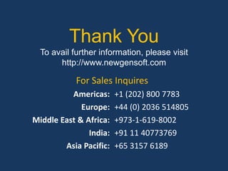 Thank You
  To avail further information, please visit
       http://www.newgensoft.com

            For Sales Inquires
          Americas:     +1 (202) 800 7783
             Europe:    +44 (0) 2036 514805
Middle East & Africa:   +973-1-619-8002
               India:   +91 11 40773769
        Asia Pacific:   +65 3157 6189
 