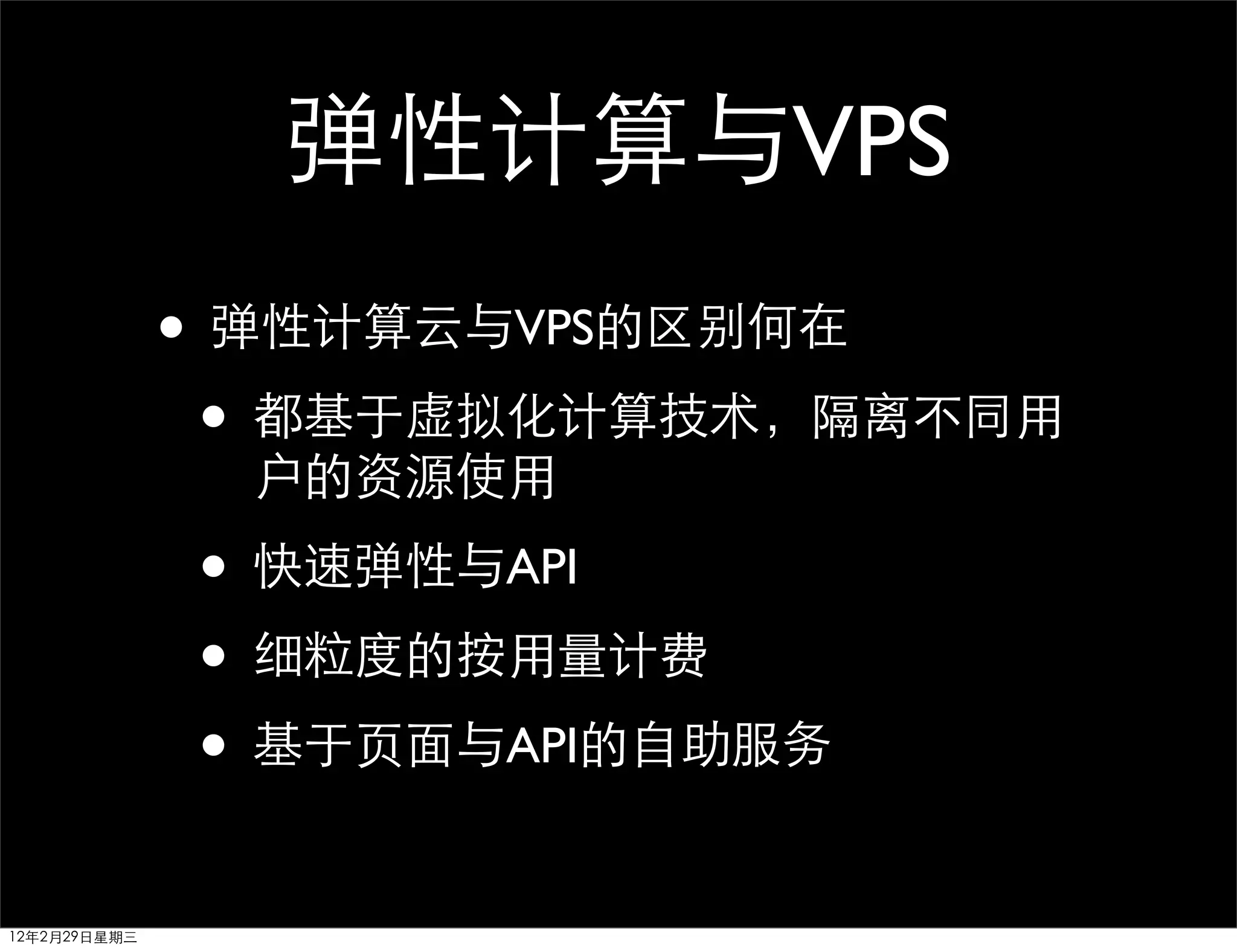 弹性计算与VPS
              • 弹性计算云与VPS的区别何在
               • 都基于虚拟化计算技术，隔离不同用
                户的资源使用

              • 快速弹性与API
              • 细粒度的按用量计费
              • 基于页面与API的自助服务
12年2月29日星期三
 