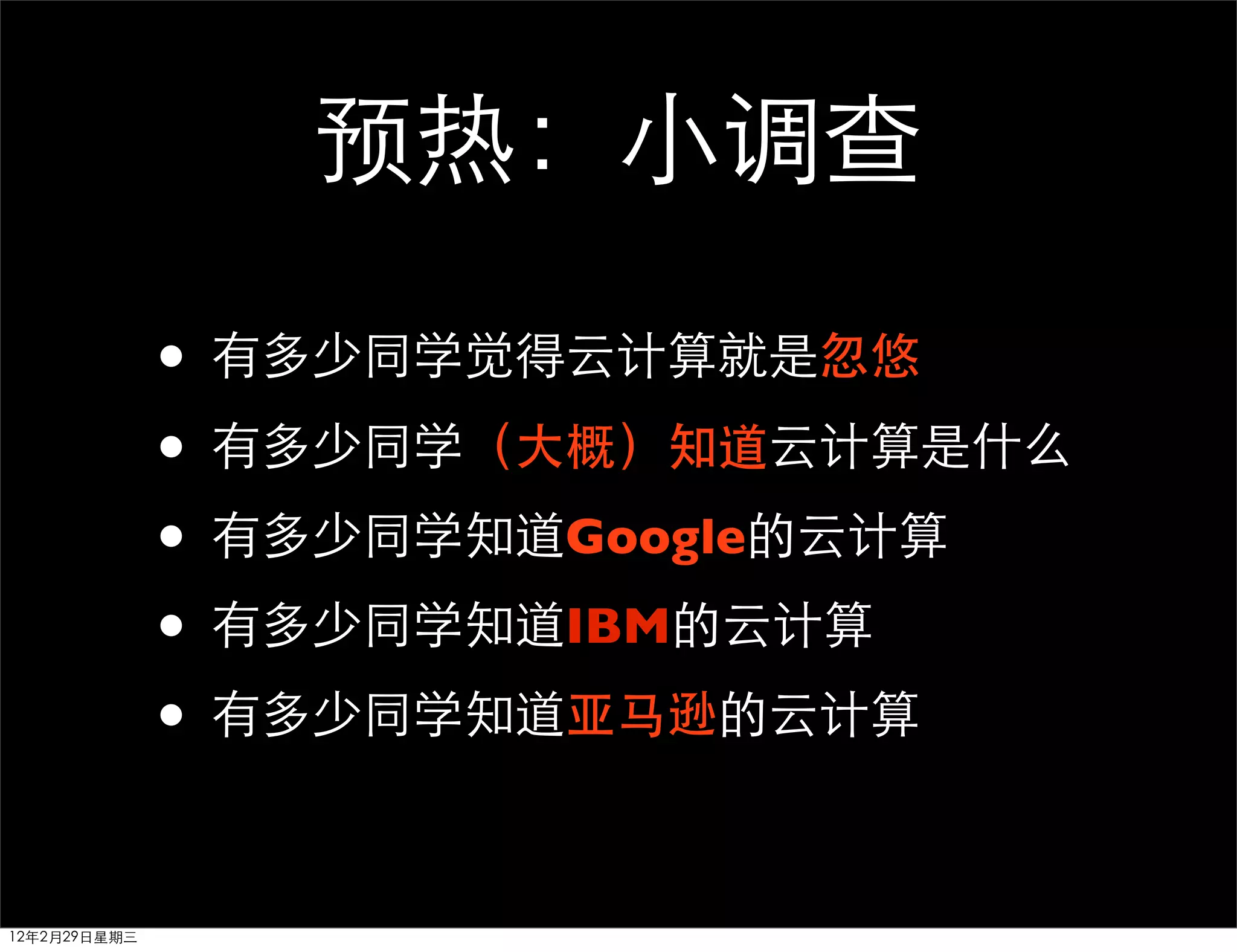 预热：小调查

              • 有多少同学觉得云计算就是忽悠
              • 有多少同学（大概）知道云计算是什么
              • 有多少同学知道Google的云计算
              • 有多少同学知道IBM的云计算
              • 有多少同学知道亚马逊的云计算

12年2月29日星期三
 