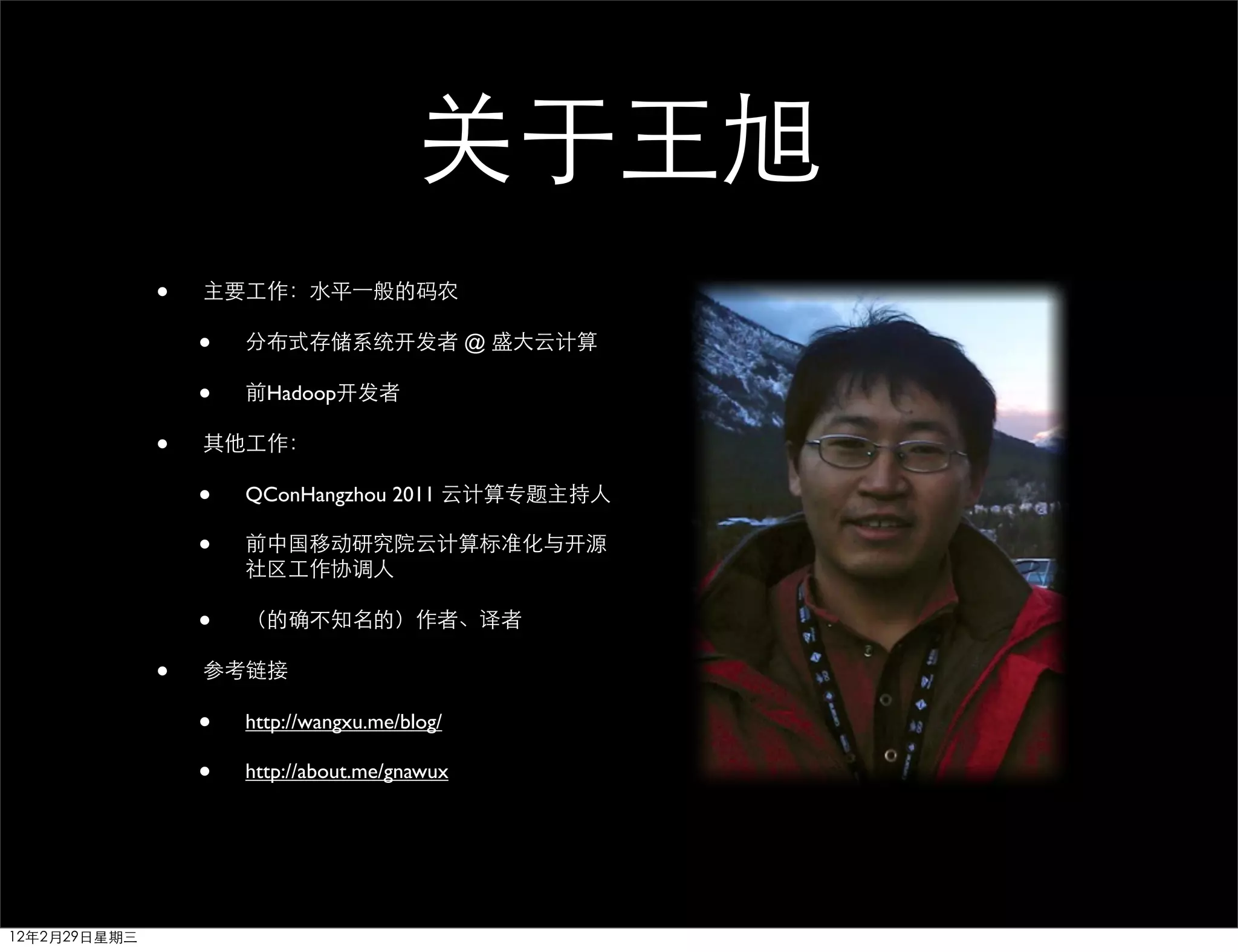 关于王旭
              •   主要工作：水平⼀一般的码农

                  •   分布式存储系统开发者 @ 盛大云计算

                  •   前Hadoop开发者

              •   其他工作：

                  •   QConHangzhou 2011 云计算专题主持人

                  •   前中国移动研究院云计算标准化与开源
                      社区工作协调人

                  •   （的确不知名的）作者、译者

              •   参考链接

                  •   http://wangxu.me/blog/

                  •   http://about.me/gnawux




12年2月29日星期三
 