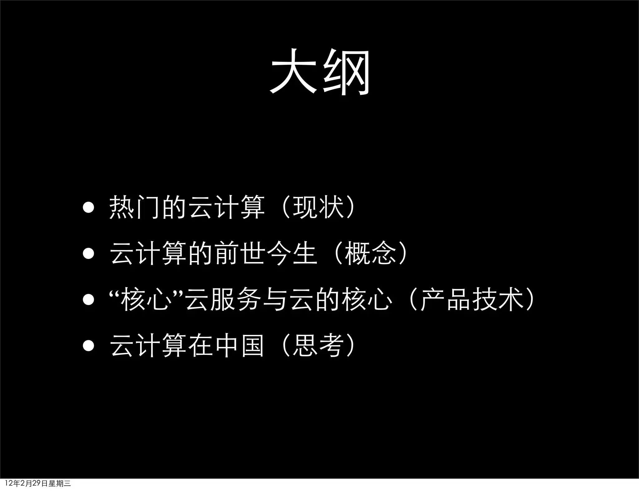 大纲

              • 热门的云计算（现状）
              • 云计算的前世今生（概念）
              • “核心”云服务与云的核心（产品技术）
              • 云计算在中国（思考）

12年2月29日星期三
 