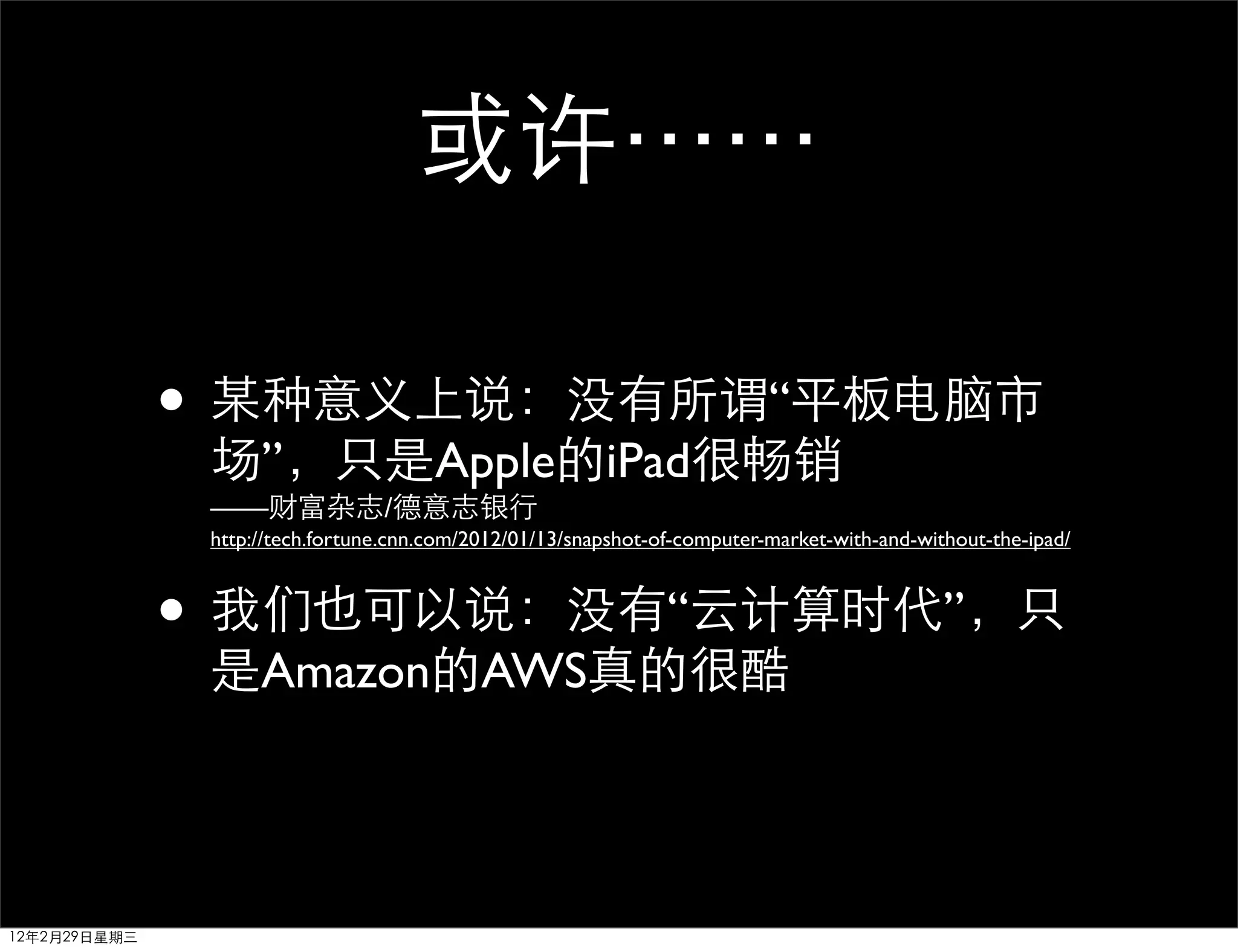 或许⋯⋯

              • 某种意义上说：没有所谓“平板电脑市
               场”，只是Apple的iPad很畅销
               ——财富杂志/德意志银行
               http://tech.fortune.cnn.com/2012/01/13/snapshot-of-computer-market-with-and-without-the-ipad/



              • 我们也可以说：没有“云计算时代”，只
               是Amazon的AWS真的很酷




12年2月29日星期三
 