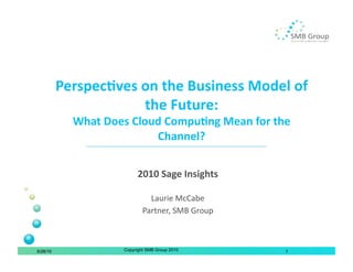 Perspec'ves on the Business Model of 
                      the Future: 
            What Does Cloud Compu'ng Mean for the 
                          Channel? 


                         2010 Sage Insights 

                              Laurie McCabe 
                            Partner, SMB Group 



5/26/10             Copyright SMB Group 2010      1
 
