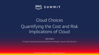 © 2018, Amazon Web Services, Inc. or its Affiliates. All rights reserved.
© 2018, Amazon Web Services, Inc. or its Affiliates. All rights reserved.
John Enoch
Principal Technical Business Development Manager, Amazon Web Services
Cloud Choices
Quantifying the Cost and Risk
Implications of Cloud
 