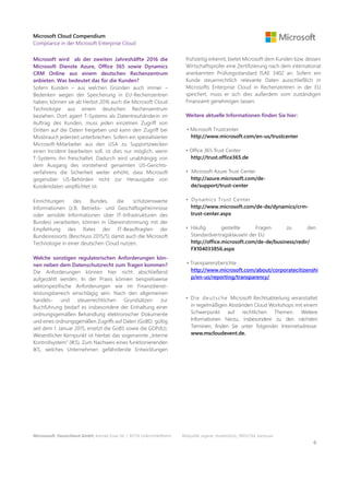 Microsoft Cloud Compendium
Compliance in der Microsoft Enterprise Cloud
Microsoft wird ab der zweiten Jahreshälfte 2016 die
Microsoft Dienste Azure, Office 365 sowie Dynamics
CRM Online aus einem deutschen Rechenzentrum
anbieten. Was bedeutet das für die Kunden?
Sofern Kunden – aus welchen Gründen auch immer –
Bedenken wegen der Speicherung in EU-Rechenzentren
haben, können sie ab Herbst 2016 auch die Microsoft Cloud
Technologie aus einem deutschen Rechenzentrum
beziehen. Dort agiert T-Systems als Datentreuhänderin im
Auftrag des Kunden, muss jeden einzelnen Zugriff von
Dritten auf die Daten freigeben und kann den Zugriff bei
Missbrauch jederzeit unterbrechen. Sofern ein spezialisierter
Microsoft-Mitarbeiter aus den USA zu Supportzwecken
einen Incident bearbeiten soll, ist dies nur möglich, wenn
T-Systems ihn freischaltet. Dadurch wird unabhängig von
dem Ausgang des vorstehend genannten US-Gerichts-
verfahrens die Sicherheit weiter erhöht, dass Microsoft
gegenüber US-Behörden nicht zur Herausgabe von
Kundendaten verpflichtet ist.
Einrichtungen des Bundes, die schützenswerte
Informationen (z.B. Betriebs- und Geschäftsgeheimnisse
oder sensible Informationen über IT-Infrastrukturen des
Bundes) verarbeiten, können in Übereinstimmung mit der
Empfehlung des Rates der IT-Beauftragten der
Bundesressorts (Beschluss 2015/5) damit auch die Microsoft
Technologie in einer deutschen Cloud nutzen.
Welche sonstigen regulatorischen Anforderungen kön-
nen neben dem Datenschutzrecht zum Tragen kommen?
Die Anforderungen können hier nicht abschließend
aufgezählt werden. In der Praxis können beispielsweise
sektorspezifische Anforderungen wie im Finanzdienst-
leistungsbereich einschlägig sein. Nach den allgemeinen
handels- und steuerrechtlichen Grundsätzen zur
Buchführung bedarf es insbesondere der Einhaltung einer
ordnungsgemäßen Behandlung elektronischer Dokumente
und eines ordnungsgemäßen Zugriffs auf Daten (GoBD, gültig
seit dem 1. Januar 2015, ersetzt die GoBS sowie die GDPdU).
Wesentlicher Kernpunkt ist hierbei das sogenannte „Interne
Kontrollsystem“ (IKS). Zum Nachweis eines funktionierenden
IKS, welches Unternehmen gefährdende Entwicklungen
frühzeitig erkennt, bietet Microsoft dem Kunden bzw. dessen
Wirtschaftsprüfer eine Zertifizierung nach dem international
anerkannten Prüfungsstandard ISAE 3402 an. Sofern ein
Kunde steuerrechtlich relevante Daten ausschließlich in
Microsofts Enterprise Cloud in Rechenzentren in der EU
speichert, muss er sich dies außerdem vom zuständigen
Finanzamt genehmigen lassen.
Weitere aktuelle Informationen finden Sie hier:
• Microsoft Trustcenter
http://www.microsoft.com/en-us/trustcenter
• Office 365 Trust Center
http://trust.office365.de
• Microsoft Azure Trust Center
http://azure.microsoft.com/de-
de/support/trust-center
• Dynamics Trust Center
http://www.microsoft.com/de-de/dynamics/crm-
trust-center.aspx
• Häufig gestellte Fragen zu den
Standardvertragsklauseln der EU
http://office.microsoft.com/de-de/business/redir/
FX104033856.aspx
• Transparenzberichte
http://www.microsoft.com/about/corporatecitizenshi
p/en-us/reporting/transparency/
• Die deutsche Microsoft Rechtsabteilung veranstaltet
in regelmäßigen Abständen Cloud Workshops mit einem
Schwerpunkt auf rechtlichen Themen. Weitere
Informationen hierzu, insbesondere zu den nächsten
Terminen, finden Sie unter folgender Internetadresse:
www.mscloudevent.de.
Micrososoft Deutschland GmbH, Konrad-Zuse-Str. 1, 85716 Unterschleißheim Bildquelle: eigene, shutterstock_78032764, bartzuza
6
 