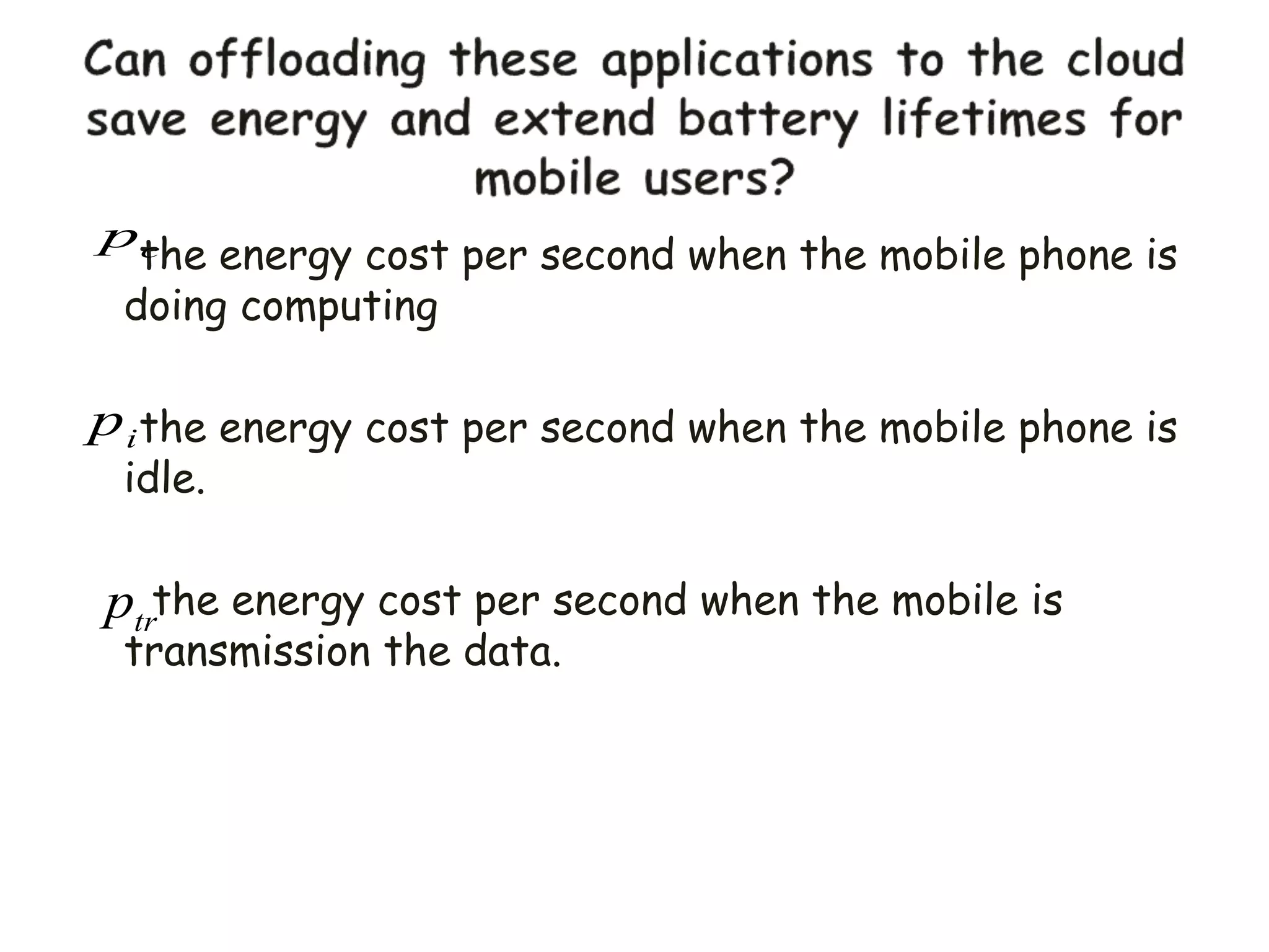 the energy cost per second when the mobile phone is
doing computing
the energy cost per second when the mobile phone is
idle.
the energy cost per second when the mobile is
transmission the data.
i
p
c
p
tr
p
 