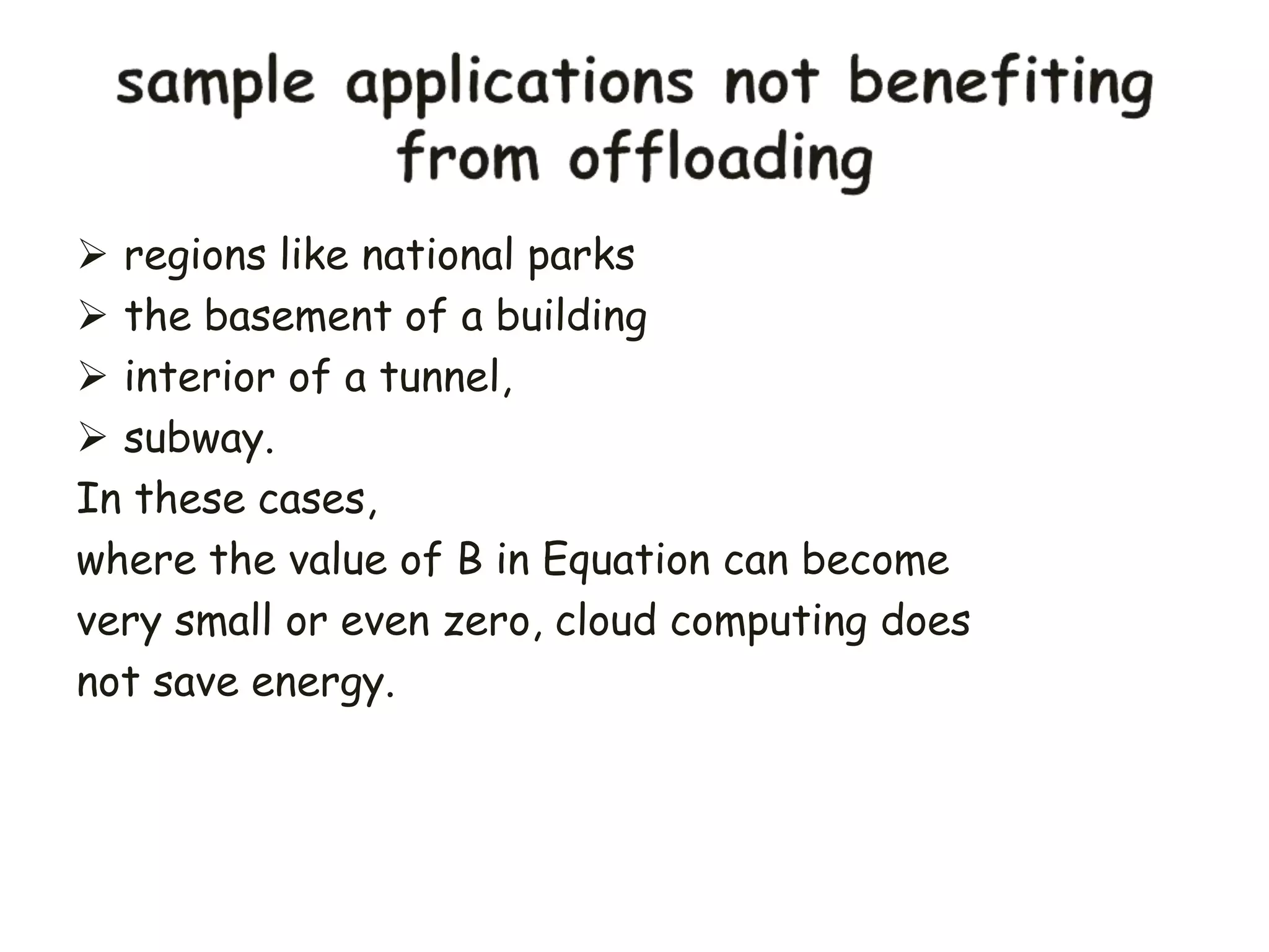  regions like national parks
 the basement of a building
 interior of a tunnel,
 subway.
In these cases,
where the value of B in Equation can become
very small or even zero, cloud computing does
not save energy.
 