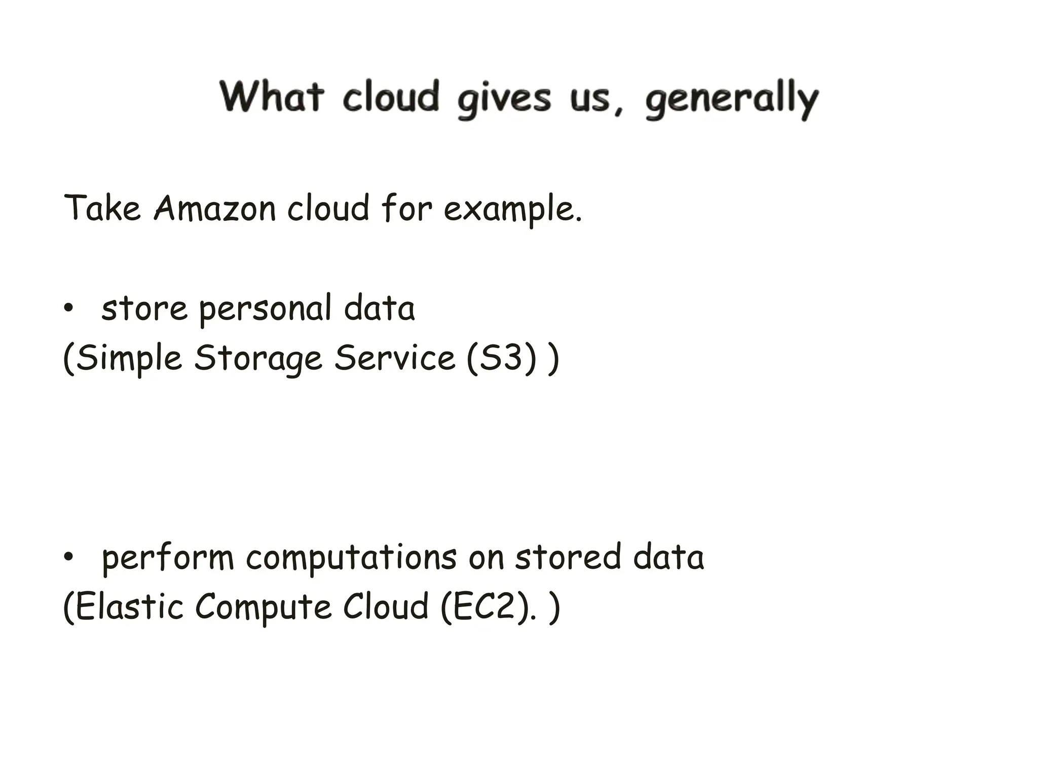Take Amazon cloud for example.
• store personal data
(Simple Storage Service (S3) )
• perform computations on stored data
(Elastic Compute Cloud (EC2). )
 