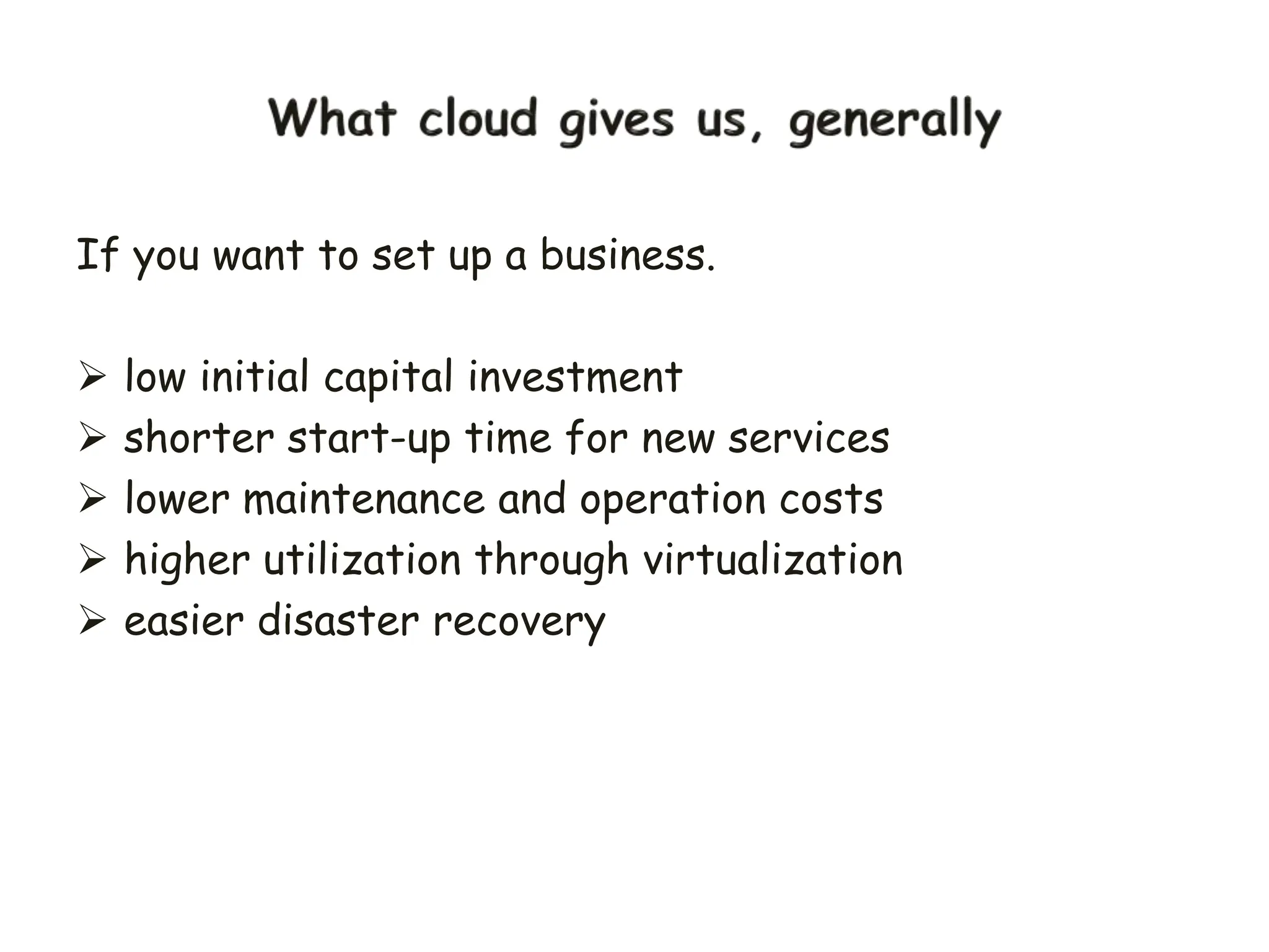 If you want to set up a business.
 low initial capital investment
 shorter start-up time for new services
 lower maintenance and operation costs
 higher utilization through virtualization
 easier disaster recovery
 