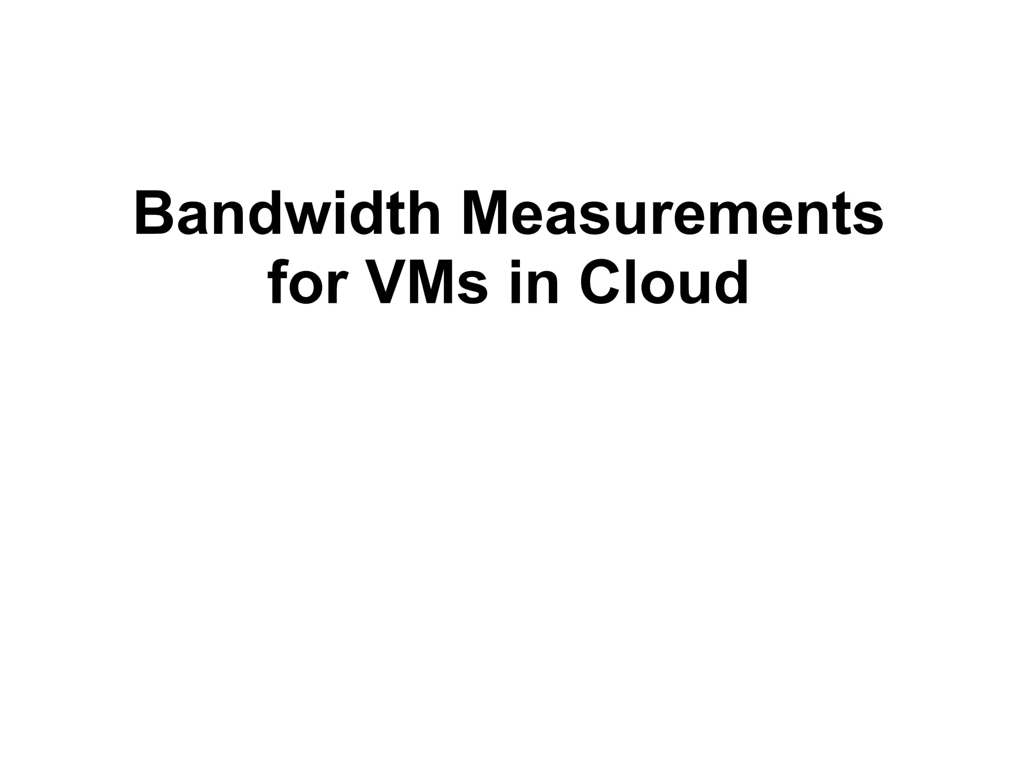 Bandwidth Measurements
for VMs in Cloud
 