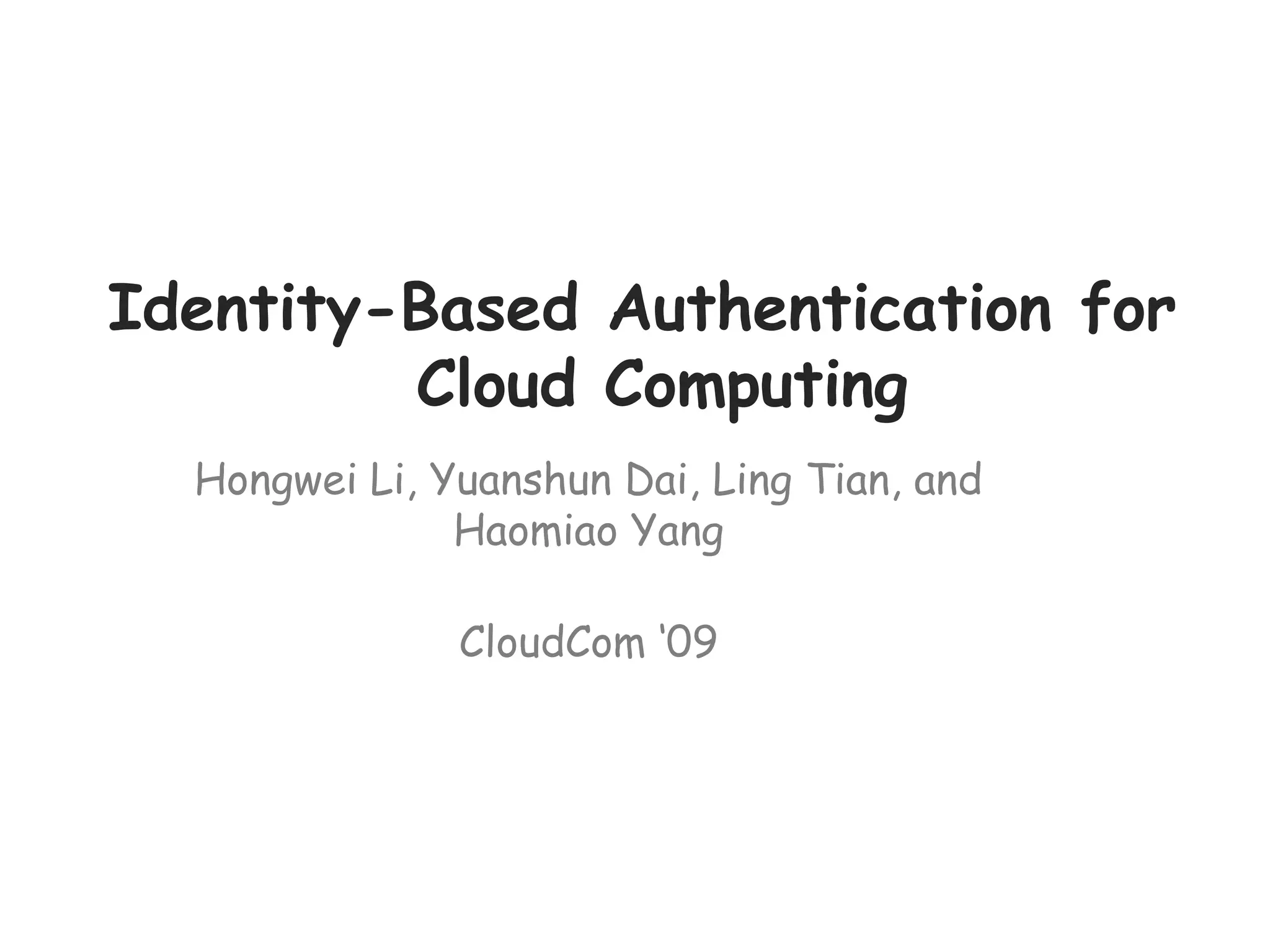 Identity-Based Authentication for
Cloud Computing
Hongwei Li, Yuanshun Dai, Ling Tian, and
Haomiao Yang
CloudCom ‘09
 