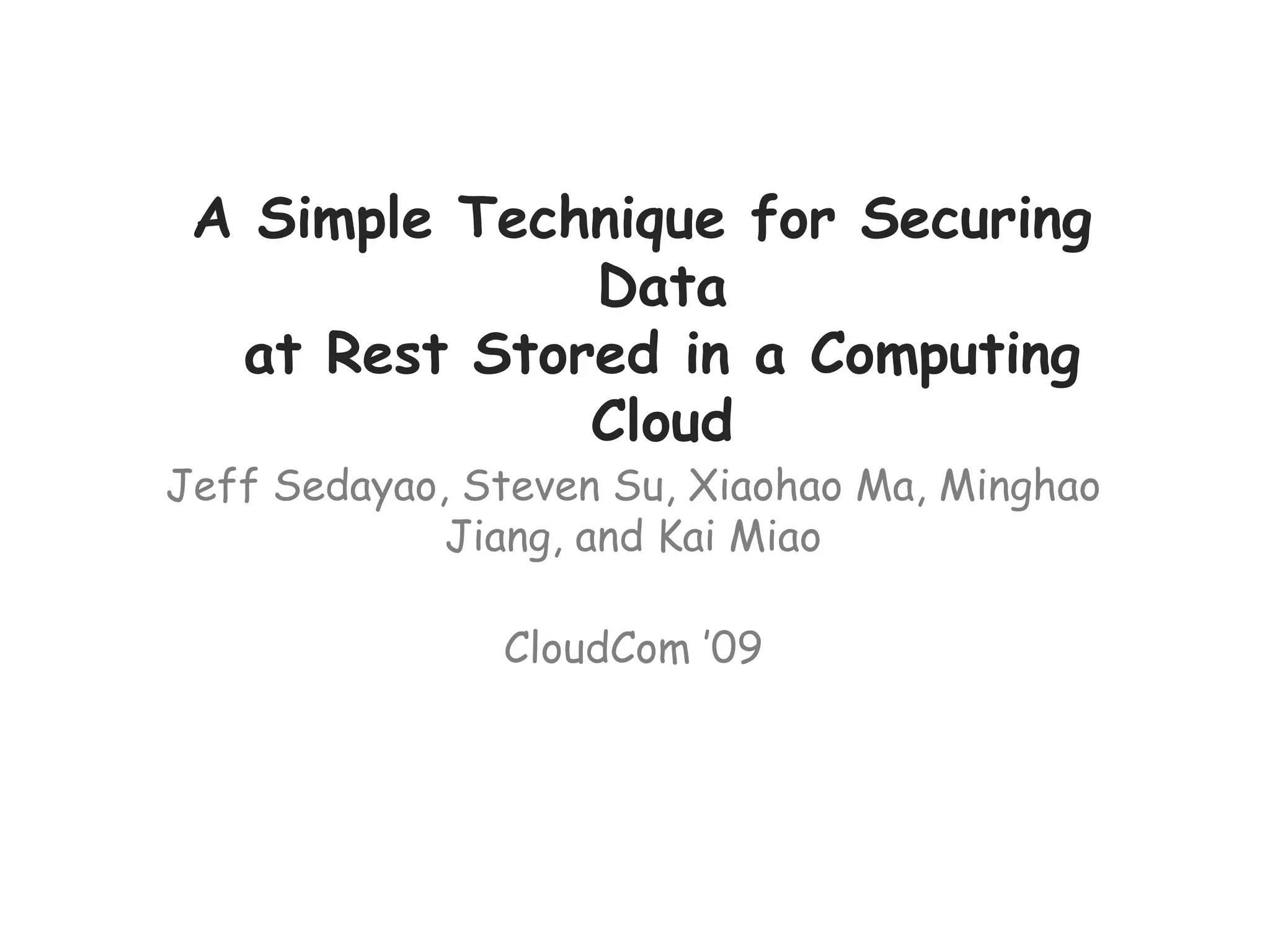 A Simple Technique for Securing
Data
at Rest Stored in a Computing
Cloud
Jeff Sedayao, Steven Su, Xiaohao Ma, Minghao
Jiang, and Kai Miao
CloudCom ’09
 