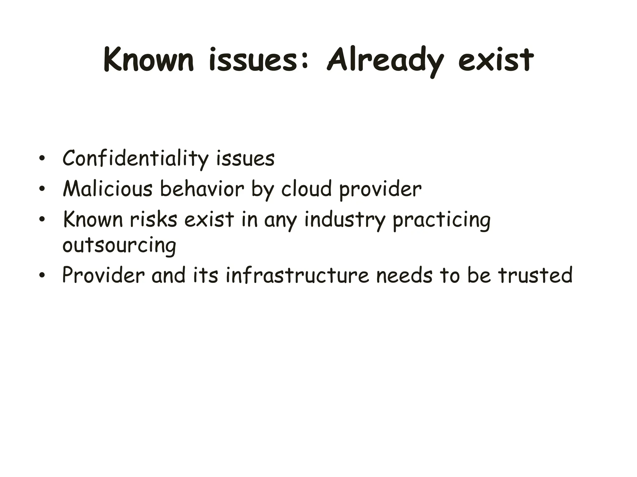 • Confidentiality issues
• Malicious behavior by cloud provider
• Known risks exist in any industry practicing
outsourcing
• Provider and its infrastructure needs to be trusted
Known issues: Already exist
 