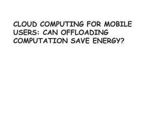 CLOUD COMPUTING FOR MOBILE
USERS: CAN OFFLOADING
COMPUTATION SAVE ENERGY?
 
