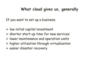 If you want to set up a business.
 low initial capital investment
 shorter start-up time for new services
 lower maintenance and operation costs
 higher utilization through virtualization
 easier disaster recovery
 