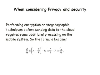 Performing encryption or steganographic
techniques before sending data to the cloud
requires some additional processing on the
mobile system. So the formula become:
 