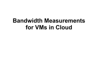 Bandwidth Measurements
for VMs in Cloud
 