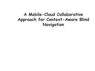 A Mobile-Cloud Collaborative
Approach for Context-Aware Blind
Navigation
 