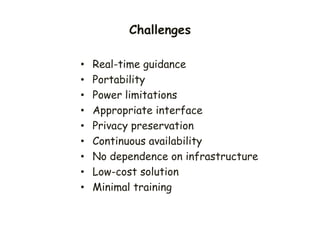 Challenges
• Real-time guidance
• Portability
• Power limitations
• Appropriate interface
• Privacy preservation
• Continuous availability
• No dependence on infrastructure
• Low-cost solution
• Minimal training
 