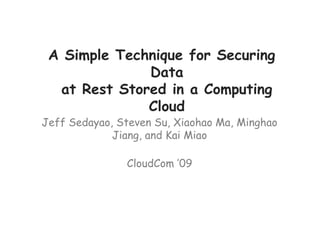 A Simple Technique for Securing
Data
at Rest Stored in a Computing
Cloud
Jeff Sedayao, Steven Su, Xiaohao Ma, Minghao
Jiang, and Kai Miao
CloudCom ’09
 