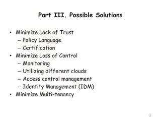 Part III. Possible Solutions
• Minimize Lack of Trust
– Policy Language
– Certification
• Minimize Loss of Control
– Monitoring
– Utilizing different clouds
– Access control management
– Identity Management (IDM)
• Minimize Multi-tenancy
52
 