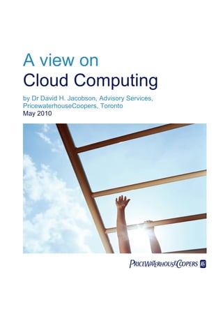 A view on
Cloud Computing
by Dr David H. Jacobson, Advisory Services,
PricewaterhouseCoopers, Toronto
May 2010

 