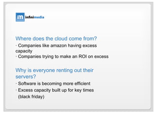 Where does the cloud come from? · Companies like amazon having excess capacity · Companies trying to make an ROI on excess Why is everyone renting out their servers? · Software is becoming more efficient · Excess capacity built up for key times  (black friday) 
