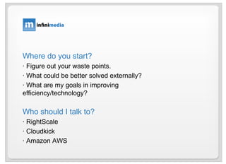 Where do you start? · Figure out your waste points. · What could be better solved externally? · What are my goals in improving efficiency/technology? Who should I talk to? · RightScale · Cloudkick · Amazon AWS 