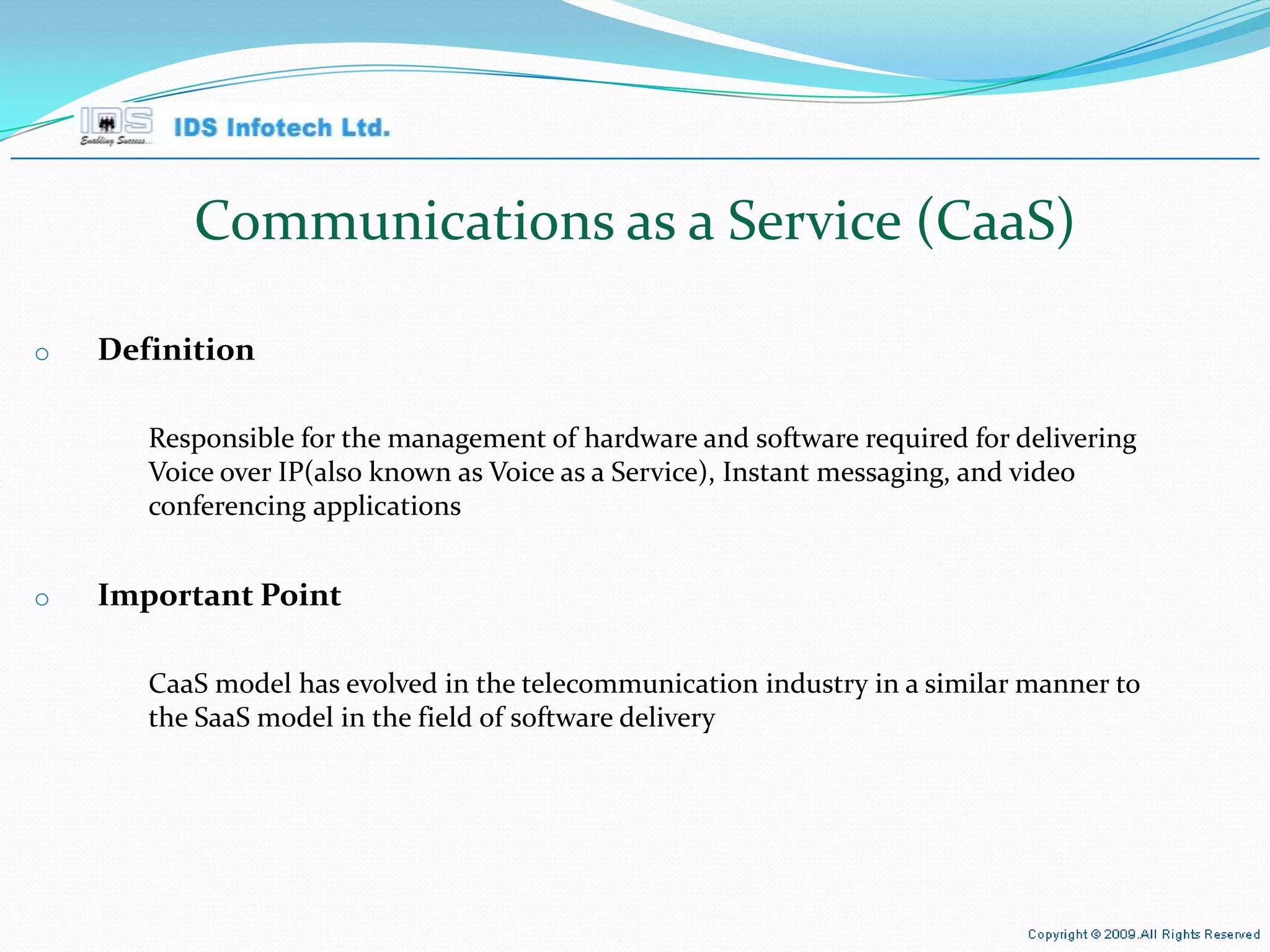 Communications as a Service (CaaS)  Definition Responsible for the management of hardware and software required for delivering Voice over IP(also known as Voice as a Service), Instant messaging, and video conferencing applications  Important Point CaaS model has evolved in the telecommunication industry in a similar manner to the SaaS model in the field of software delivery  April 26, 2010 Page  