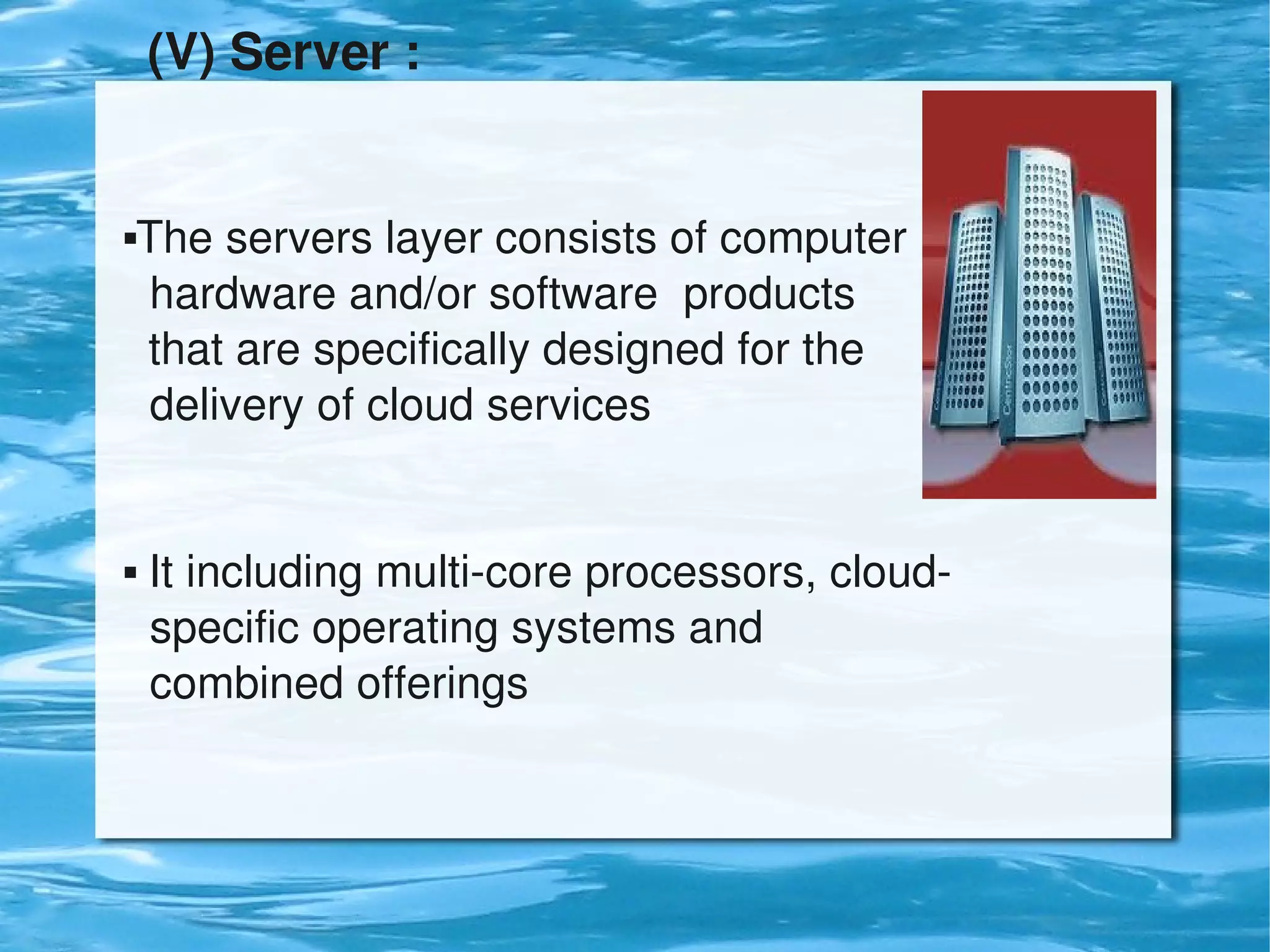 (V) Server : 


    The servers layer consists of computer              
      hardware and/or software  products 
      that are specifically designed for the                  
      delivery of cloud services


     It including multi­core processors, cloud­           
      specific operating systems and                          
      combined offerings



                                   
 