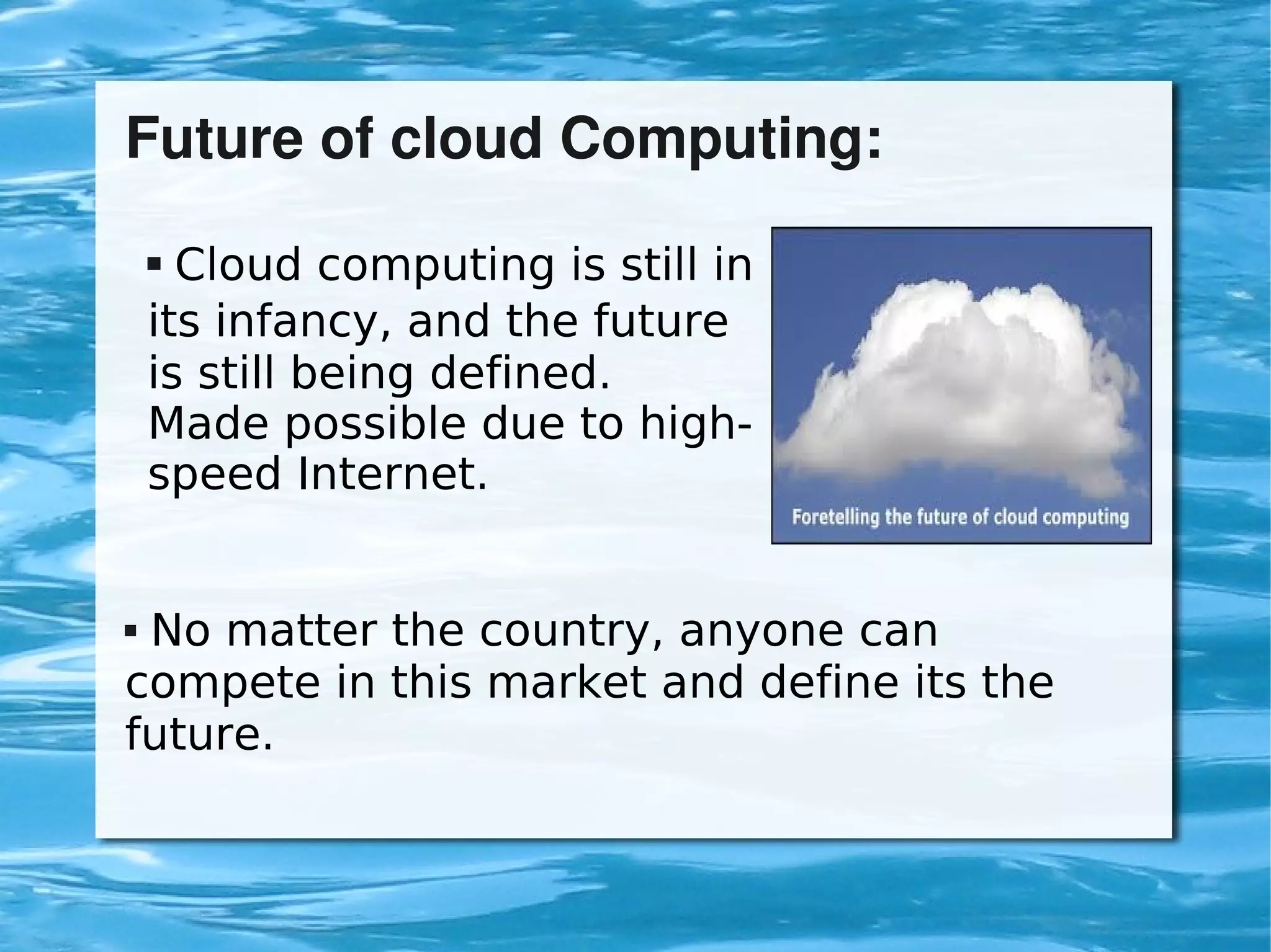 Future of cloud Computing:

         Cloud computing is still in
        

        its infancy, and the future
        is still being defined.
        Made possible due to high-
        speed Internet.


    No matter the country, anyone can
    compete in this market and define its the
    future.


                               
 