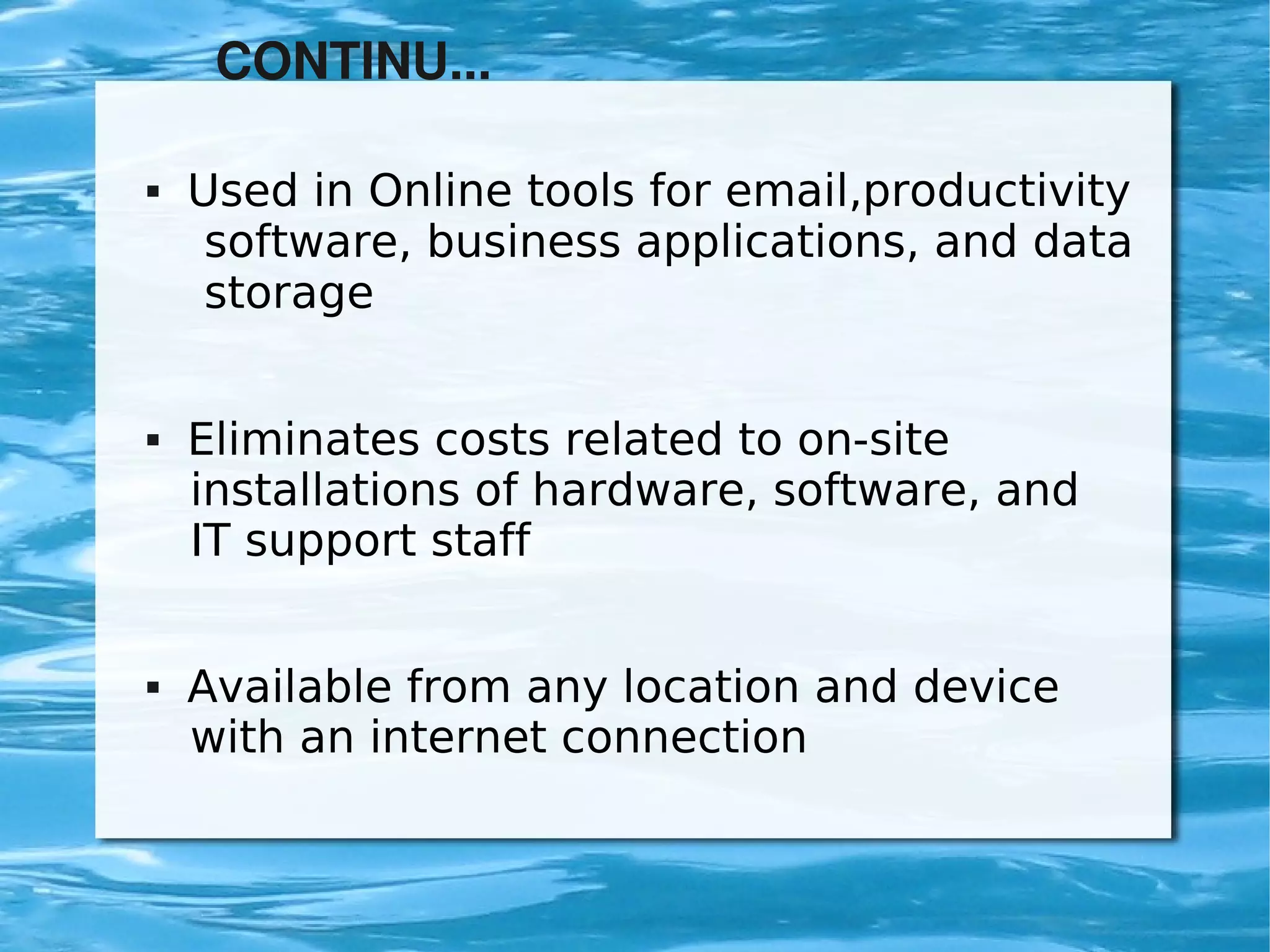CONTINU...

       Used in Online tools for email,productivity
         software, business applications, and data
         storage


       Eliminates costs related to on-site
        installations of hardware, software, and
        IT support staff


       Available from any location and device
        with an internet connection


                             
 