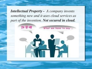 Intellectual Property ­  A company invents 
    something new and it uses cloud services as 
    part of the invention. Not secured in cloud.




                            
 