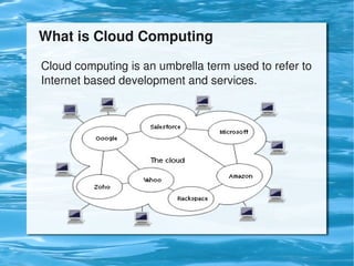  What is Cloud Computing

    Cloud computing is an umbrella term used to refer to 
    Internet based development and services. 




                               
 