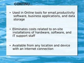 CONTINU...

       Used in Online tools for email,productivity
         software, business applications, and data
         storage


       Eliminates costs related to on-site
        installations of hardware, software, and
        IT support staff


       Available from any location and device
        with an internet connection


                             
 