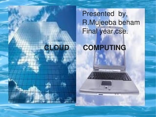 Presented  by,
                       R.Mujeeba beham
                       Final year,cse.

             CLOUD       COMPUTING




                    
 
