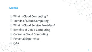 Agenda
◎ What is Cloud Computing ?
◎ Trends of Cloud Computing
◎ What is Cloud Service Providers?
◎ Benefits of Cloud Computing
◎ Career in Cloud Computing
◎ Personal Experience
◎ Q&A
4
 