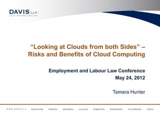 “Looking at Clouds from both Sides” –
Risks and Benefits of Cloud Computing

      Employment and Labour Law Conference
                               May 24, 2012

                              Tamara Hunter
 