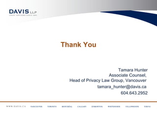 Thank You


                         Tamara Hunter
                     Associate Counsel,
  Head of Privacy Law Group, Vancouver
                tamara_hunter@davis.ca
                          604.643.2952
 