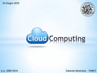 24 Giugno 2010




                  Cloud



A.A. 2009/2010            Edoardo Messinese - 754817
 